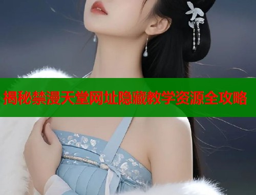揭秘禁漫天堂网址隐藏教学资源全攻略  第1张