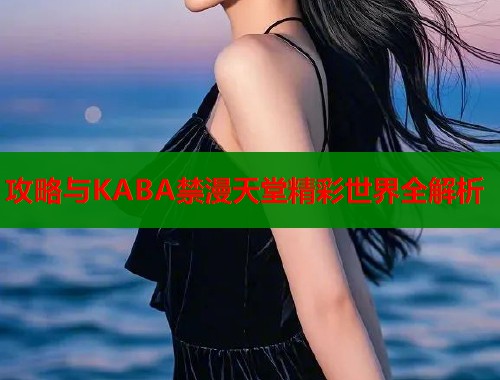 攻略与KABA禁漫天堂精彩世界全解析  第1张