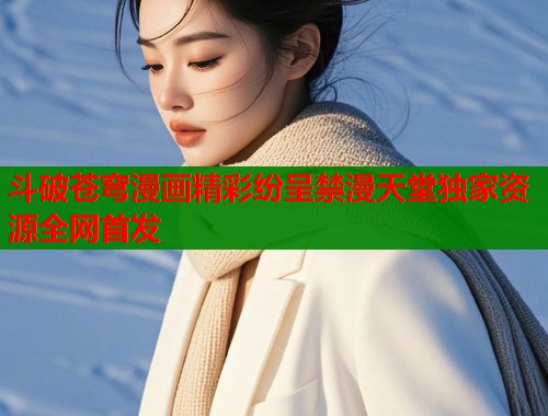 斗破苍穹漫画精彩纷呈禁漫天堂独家资源全网首发  第2张