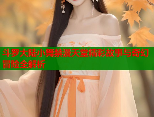 斗罗大陆小舞禁漫天堂精彩故事与奇幻冒险全解析  第1张