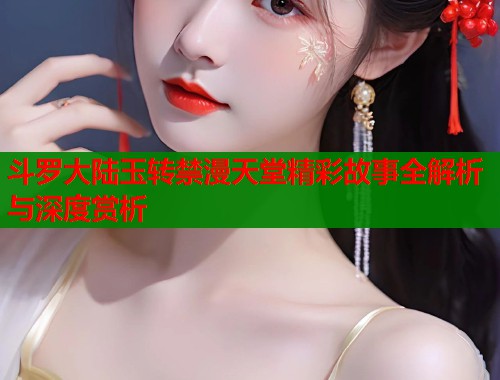 斗罗大陆玉转禁漫天堂精彩故事全解析与深度赏析  第1张