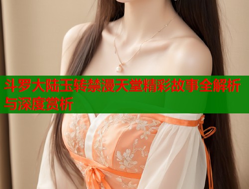斗罗大陆玉转禁漫天堂精彩故事全解析与深度赏析  第2张