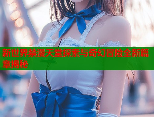新世界禁漫天堂探索与奇幻冒险全新篇章揭秘  第1张