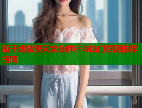 新干线禁漫天堂全解析与热门资源推荐指南  第2张