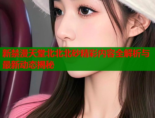 新禁漫天堂北北北砂精彩内容全解析与最新动态揭秘  第1张
