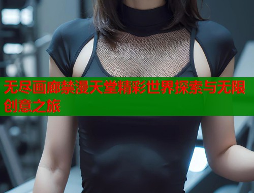 无尽画廊禁漫天堂精彩世界探索与无限创意之旅  第1张