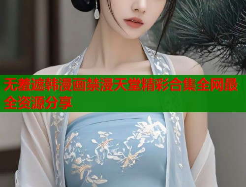 无羞遮韩漫画禁漫天堂精彩合集全网最全资源分享  第2张