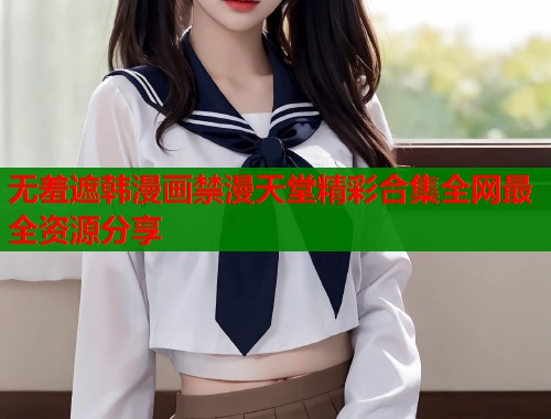 无羞遮韩漫画禁漫天堂精彩合集全网最全资源分享  第1张