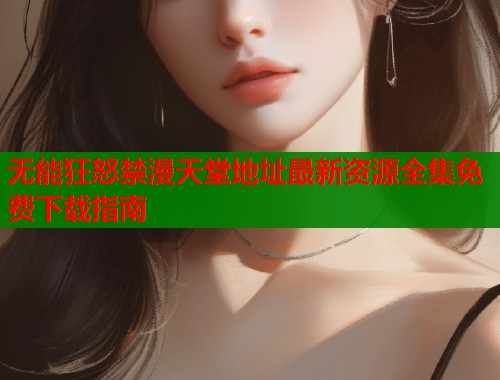 无能狂怒禁漫天堂地址最新资源全集免费下载指南  第1张