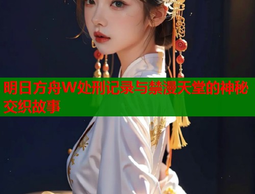 明日方舟W处刑记录与禁漫天堂的神秘交织故事  第1张