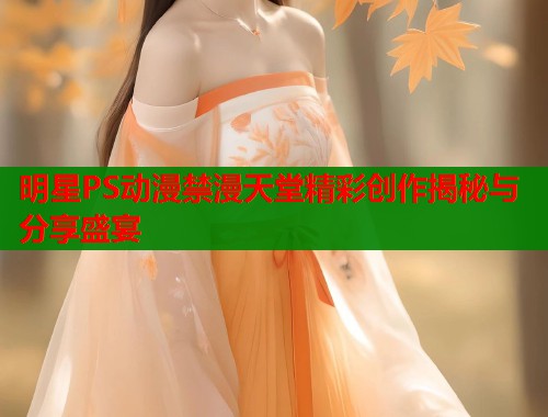 明星PS动漫禁漫天堂精彩创作揭秘与分享盛宴  第1张