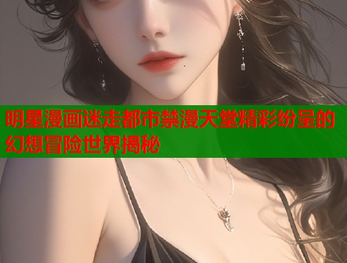 明星漫画迷走都市禁漫天堂精彩纷呈的幻想冒险世界揭秘  第2张