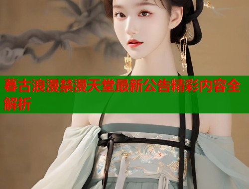 暮古浪漫禁漫天堂最新公告精彩内容全解析  第1张