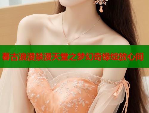 暮古浪漫禁漫天堂之梦幻奇缘绽放心间  第1张