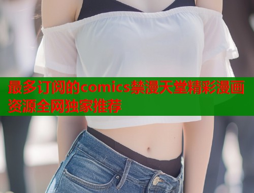 最多订阅的comics禁漫天堂精彩漫画资源全网独家推荐  第1张