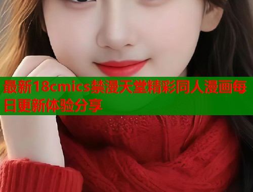 最新18cmics禁漫天堂精彩同人漫画每日更新体验分享  第1张