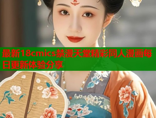 最新18cmics禁漫天堂精彩同人漫画每日更新体验分享  第2张