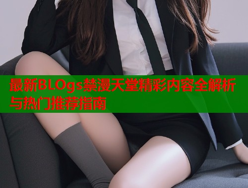 最新BLOgs禁漫天堂精彩内容全解析与热门推荐指南  第1张