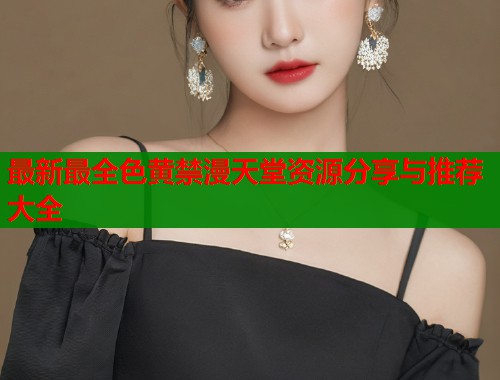 最新最全色黄禁漫天堂资源分享与推荐大全  第1张