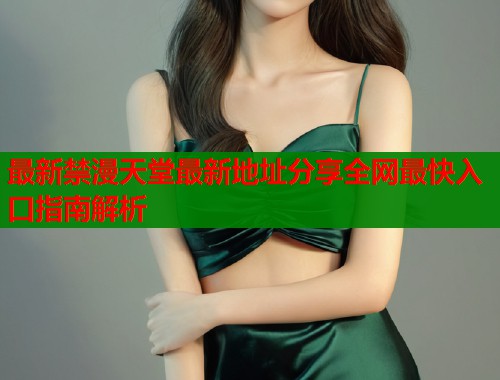 最新禁漫天堂最新地址分享全网最快入口指南解析  第1张