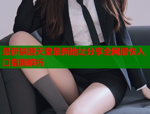 最新禁漫天堂最新地址分享全网最快入口指南解析  第2张