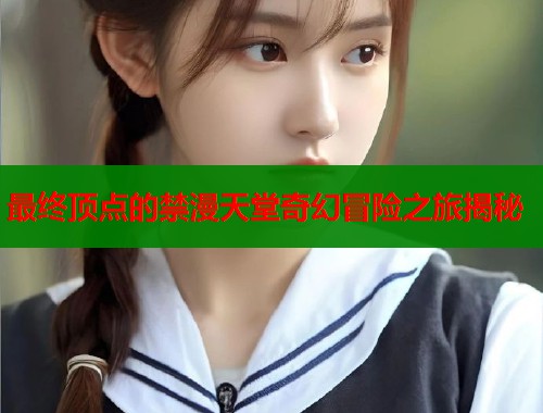 最终顶点的禁漫天堂奇幻冒险之旅揭秘  第1张