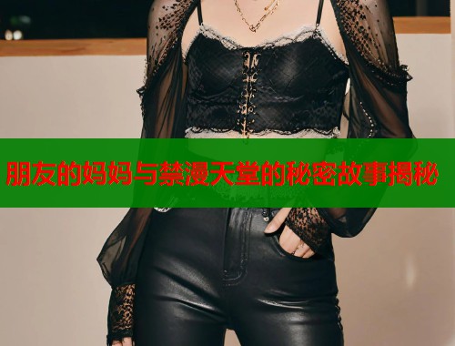 朋友的妈妈与禁漫天堂的秘密故事揭秘  第1张