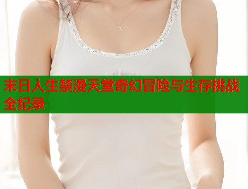 末日人生禁漫天堂奇幻冒险与生存挑战全纪录  第1张