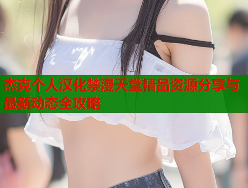 杰克个人汉化禁漫天堂精品资源分享与最新动态全攻略  第1张