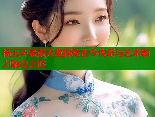 杨玉环禁漫天堂探秘古今传奇与艺术魅力融合之旅  第1张