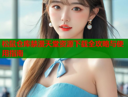 松鼠仓库禁漫天堂资源下载全攻略与使用指南  第1张