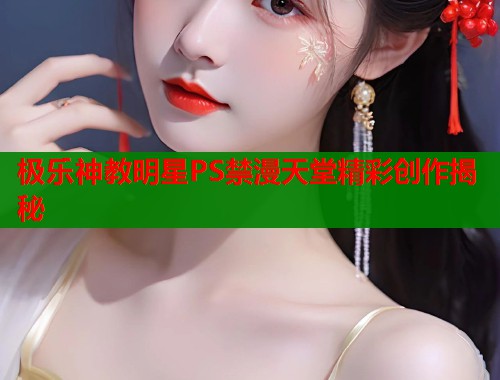 极乐神教明星PS禁漫天堂精彩创作揭秘  第1张