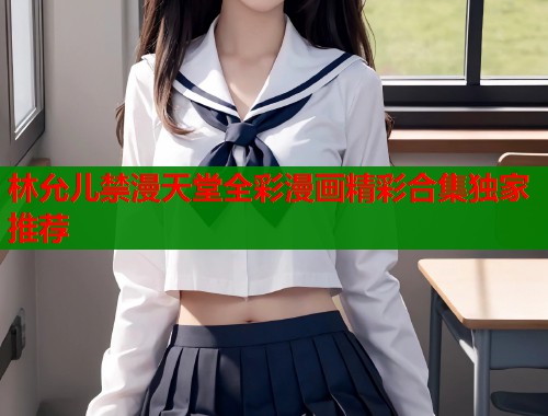 林允儿禁漫天堂全彩漫画精彩合集独家推荐  第1张
