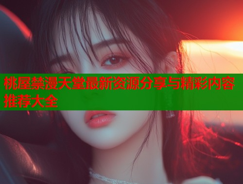 桃屋禁漫天堂最新资源分享与精彩内容推荐大全  第2张