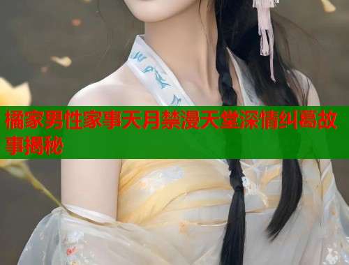 橘家男性家事天月禁漫天堂深情纠葛故事揭秘  第1张
