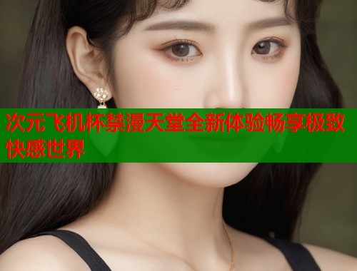 次元飞机杯禁漫天堂全新体验畅享极致快感世界  第1张