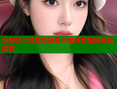 欢迎会北北北砂禁漫天堂共赏精彩漫画盛宴  第2张