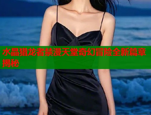 水晶猎龙者禁漫天堂奇幻冒险全新篇章揭秘  第1张