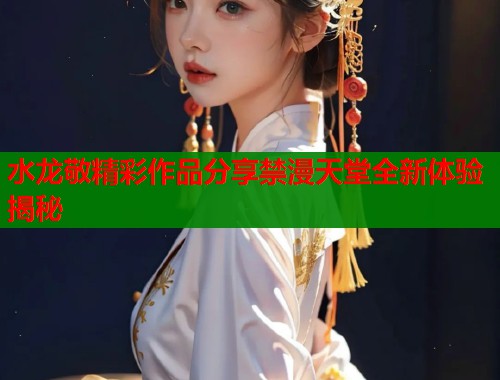 水龙敬精彩作品分享禁漫天堂全新体验揭秘  第1张