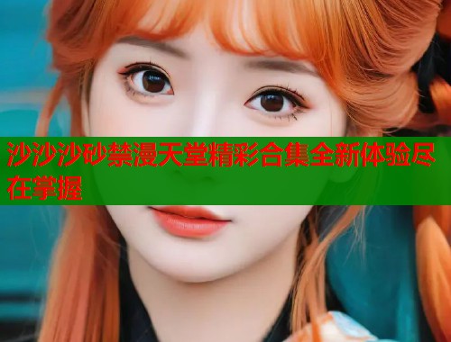 沙沙沙砂禁漫天堂精彩合集全新体验尽在掌握  第1张