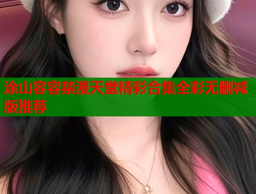 涂山容容禁漫天堂精彩合集全彩无删减版推荐  第1张