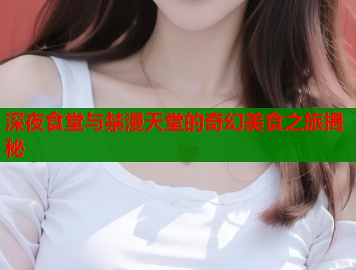 深夜食堂与禁漫天堂的奇幻美食之旅揭秘  第1张