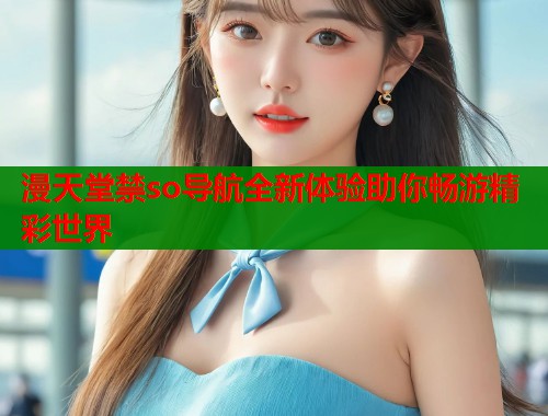 漫天堂禁so导航全新体验助你畅游精彩世界  第1张