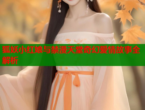 狐妖小红娘与禁漫天堂奇幻爱情故事全解析  第1张