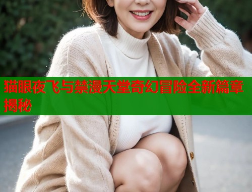 猫眼夜飞与禁漫天堂奇幻冒险全新篇章揭秘  第1张