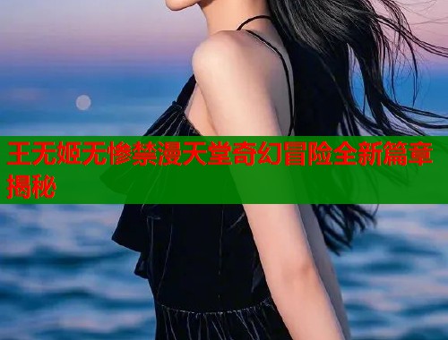 王无姬无惨禁漫天堂奇幻冒险全新篇章揭秘  第2张