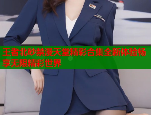 王者北砂禁漫天堂精彩合集全新体验畅享无限精彩世界  第1张