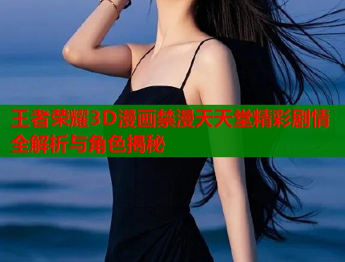 王者荣耀3D漫画禁漫天天堂精彩剧情全解析与角色揭秘  第1张