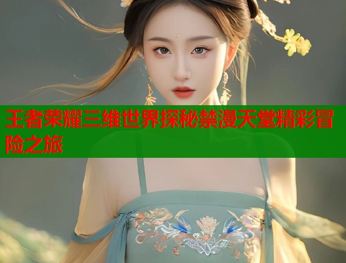 王者荣耀三维世界探秘禁漫天堂精彩冒险之旅  第1张