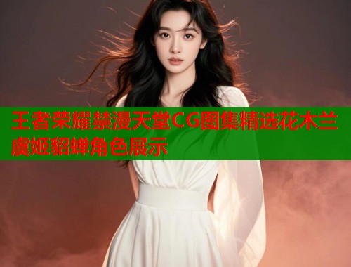 王者荣耀禁漫天堂CG图集精选花木兰虞姬貂蝉角色展示  第2张